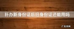 补办新身份证后旧身份证还能用吗 补办新身份证后旧身份证还能用吗百度百科