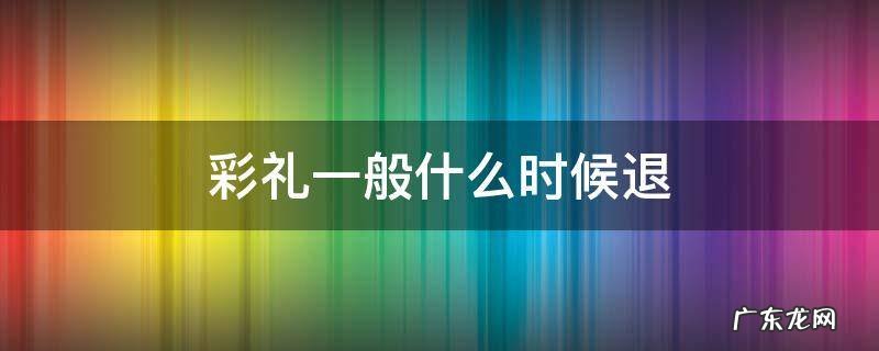 彩礼一般什么时候退 什么情况下退彩礼