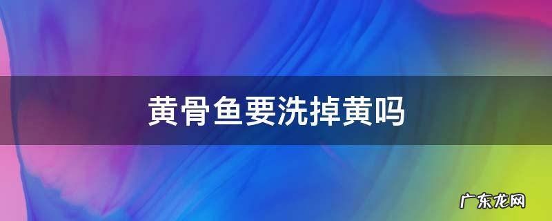 黄骨鱼的黄皮要洗掉吗 黄骨鱼要洗掉黄吗