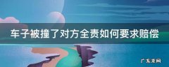 车子被撞了对方全责如何要求赔偿人员无伤 车子被撞了对方全责如何要求赔偿