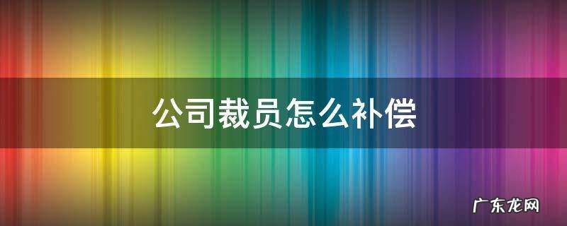 上班12年被公司裁员怎么补偿 公司裁员怎么补偿