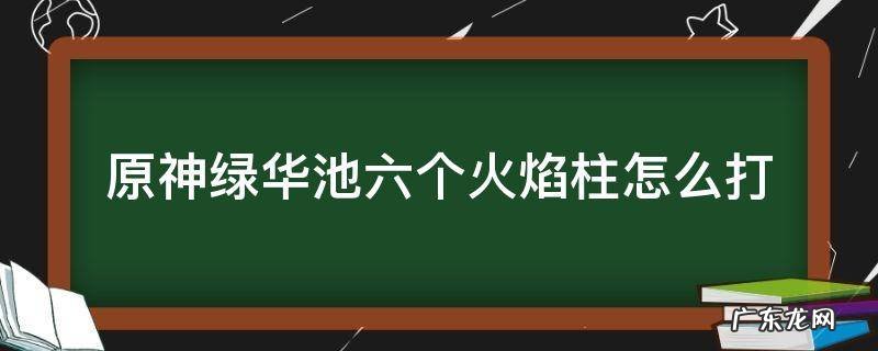 原神绿华池六个火焰柱怎么打 原神绿华池边的岩柱怎么开