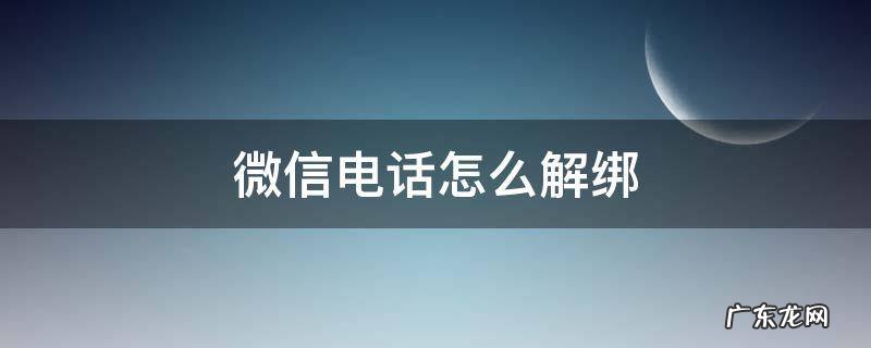 微信电话怎么解绑 微信电话怎么解绑手机