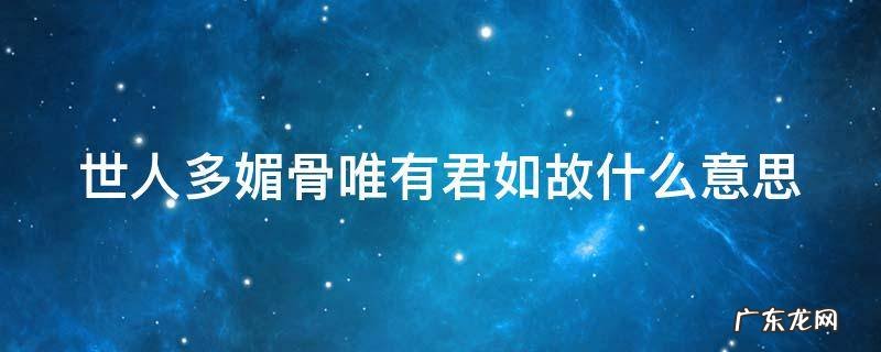 世人多媚骨唯有君如故什么意思 世人多媚骨唯有君如故什么意思啊