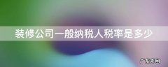 装修公司一般纳税人税率是多少啊 装修公司一般纳税人税率是多少