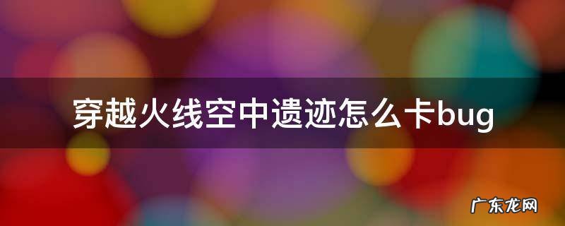 穿越火线空中遗迹怎么卡bug 穿越火线空中遗迹怎么卡加速