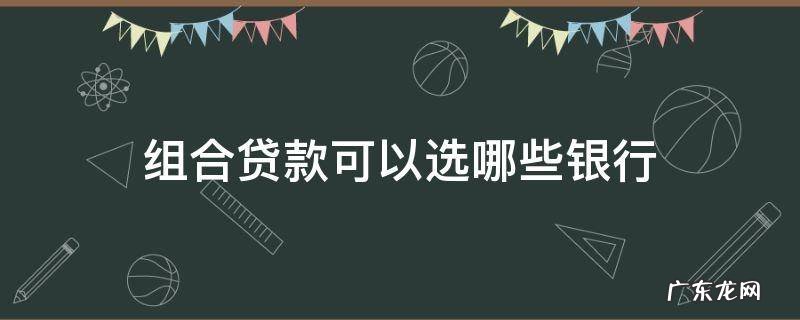 组合贷款可以选哪些银行 组合贷款选什么银行好