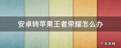 安卓转苹果王者荣耀怎么办 安卓转苹果王者荣耀怎么办免费