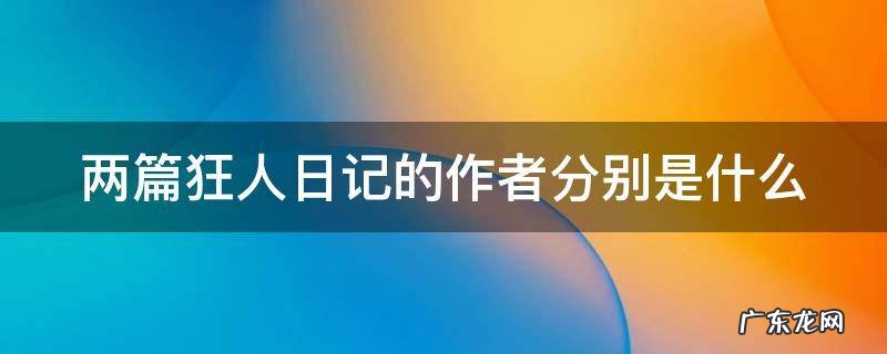 两篇狂人日记的作者分别是什么 两部狂人日记的作者