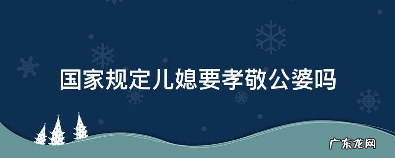 国家规定儿媳要孝敬公婆吗 有法律规定儿媳妇必须要孝敬公婆吗