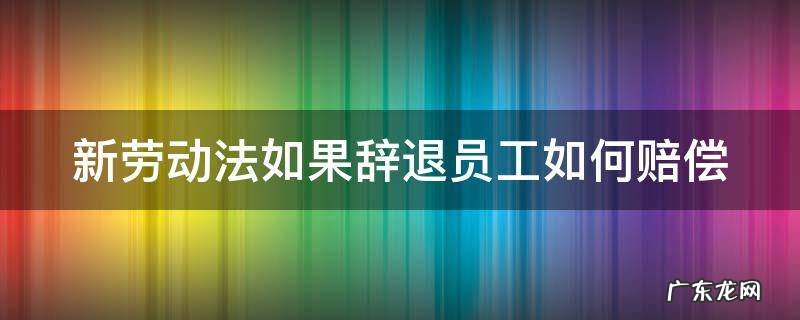 新劳动法辞退员工补偿的规定有哪些呢 新劳动法如果辞退员工如何赔偿