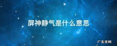 凝神屏气的意思是什么意思 屏神静气是什么意思