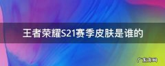 王者荣耀S21赛季皮肤是谁的 王者荣耀s21赛季皮肤是谁的皮肤