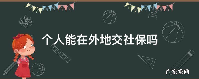 外地人能自己交社保吗 个人能在外地交社保吗