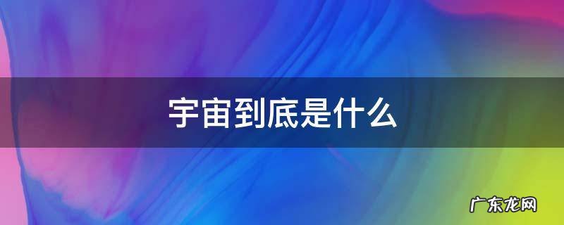 宇宙到底是什么样子 宇宙到底是什么