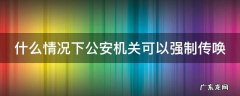 什么情况下公安机关可以强制传唤人 什么情况下公安机关可以强制传唤