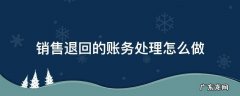 销售退回应该怎样处理会计 销售退回的账务处理怎么做