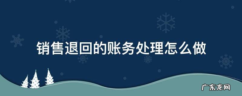 销售退回应该怎样处理会计 销售退回的账务处理怎么做