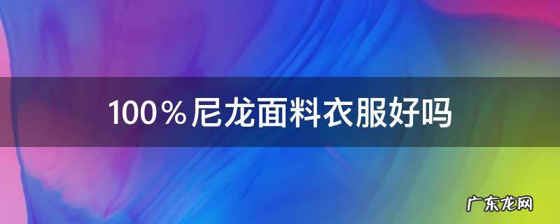 100%尼龙面料衣服好吗 100%尼龙是什么面料