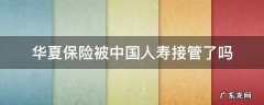 华夏保险被中国人寿接管了吗 中国人寿接管华夏保险公司