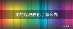 买的起泡胶化了怎么办 起泡胶化了该怎样拯救