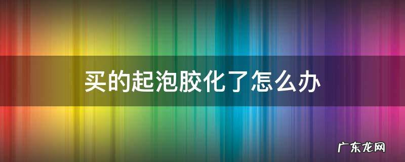 买的起泡胶化了怎么办 起泡胶化了该怎样拯救
