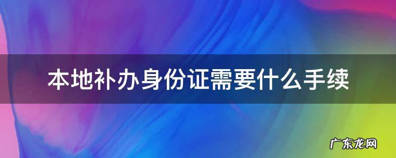 本地补办身份证需要什么手续 去本地补办身份证需要什么