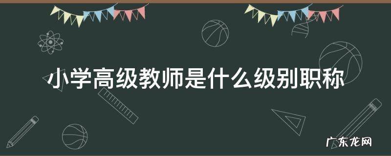 小学高级教师是什么级别职称 职称小学高级教师的级别
