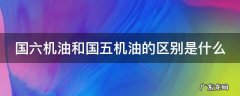 国六机油和国五机油的区别是什么 国六机油和国五机油的区别是什么意思