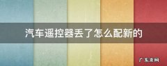 汽车遥控丢了怎么办还能配吗 汽车遥控器丢了怎么配新的