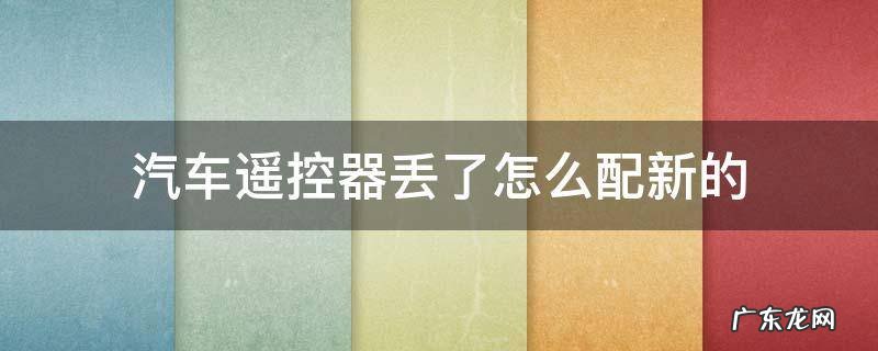 汽车遥控丢了怎么办还能配吗 汽车遥控器丢了怎么配新的