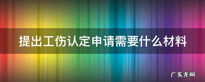 提出工伤认定申请应当提交哪些材料 提出工伤认定申请需要什么材料
