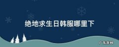 绝地求生日韩服哪里下 绝地求生日韩服怎么下