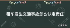 租车发生事故怎么赔偿 租车发生交通事故怎么认定责任