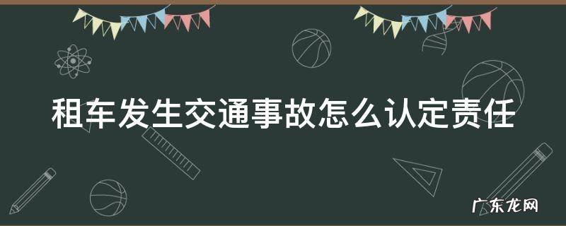 租车发生事故怎么赔偿 租车发生交通事故怎么认定责任