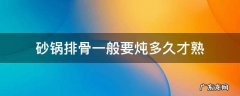 砂锅炖排骨多长时间熟 砂锅排骨一般要炖多久才熟