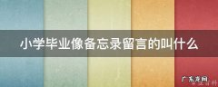 小学毕业像备忘录留言的叫什么 小学毕业像册前面留言