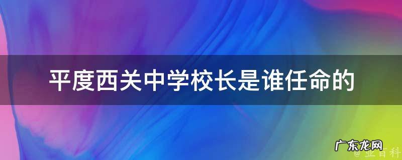 平度市西关中学老师名单 平度西关中学校长是谁任命的