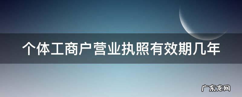 个体工商户的营业执照有期限吗 个体工商户营业执照有效期几年