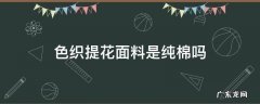 提花色织布材质是什么面料 色织提花面料是纯棉吗