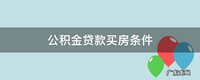住房公积金贷款买房条件 公积金贷款买房条件