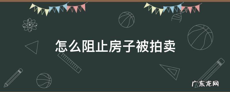 我的房子要被拍卖了有什么办法可以阻止 怎么阻止房子被拍卖