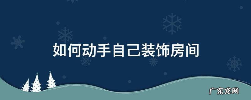 如何动手自己装饰房间 怎么自己装饰房间