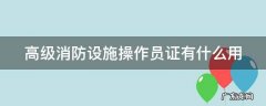 高级消防设施操作员证有什么用途 高级消防设施操作员证有什么用