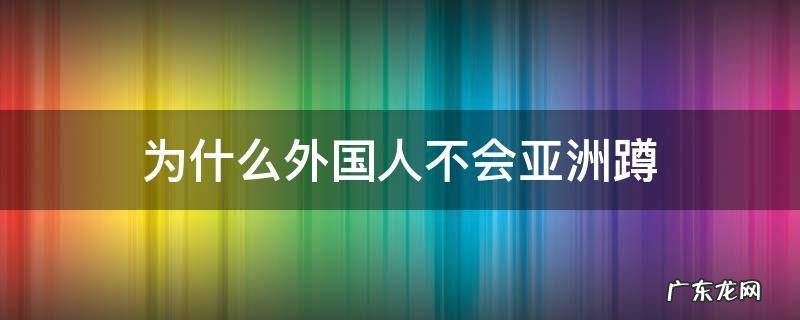 为什么国外的人不会亚洲蹲 为什么外国人不会亚洲蹲