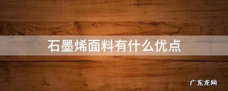 石墨烯面料有什么优点 石墨烯材料缺点介绍