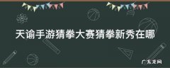 天谕手游猜拳大赛猜拳新秀在哪 天谕猜拳大赛猜拳冠军