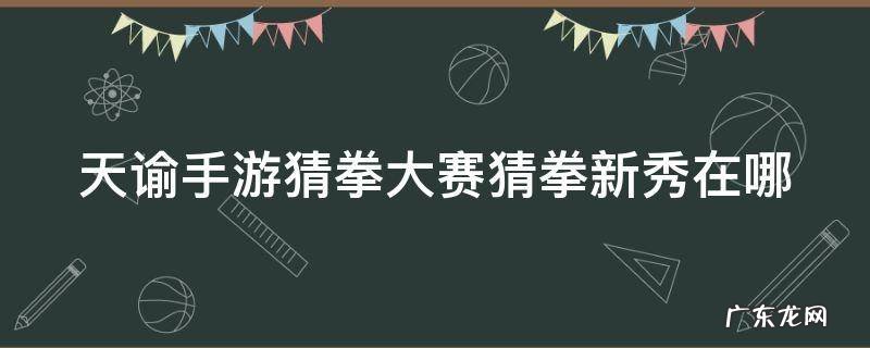 天谕手游猜拳大赛猜拳新秀在哪 天谕猜拳大赛猜拳冠军