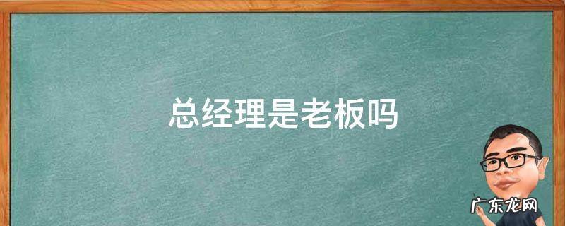 总经理是老板吗 总经理是老板吗?