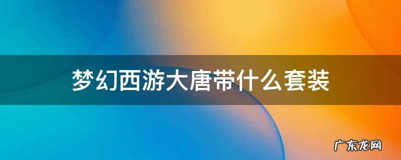 梦幻西游大唐带什么套装 梦幻西游大唐带什么套装好